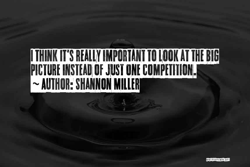 Shannon Miller Quotes: I Think It's Really Important To Look At The Big Picture Instead Of Just One Competition.