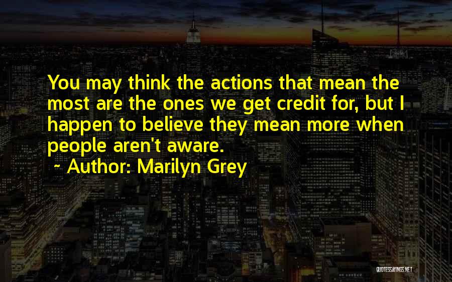Marilyn Grey Quotes: You May Think The Actions That Mean The Most Are The Ones We Get Credit For, But I Happen To