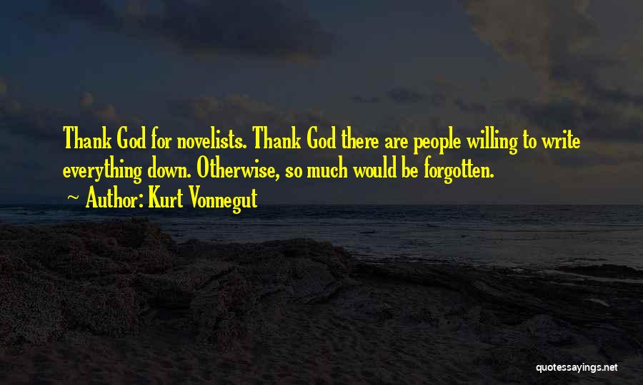 Kurt Vonnegut Quotes: Thank God For Novelists. Thank God There Are People Willing To Write Everything Down. Otherwise, So Much Would Be Forgotten.