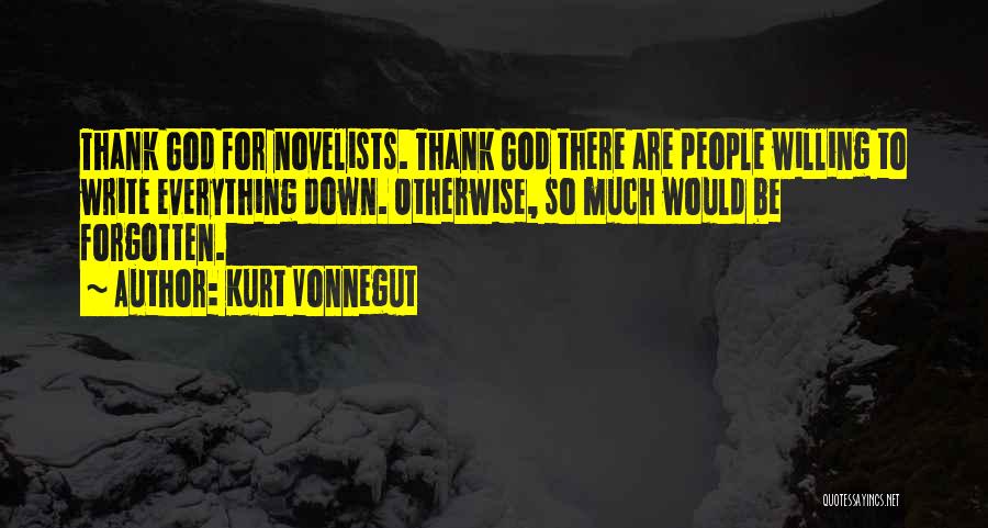 Kurt Vonnegut Quotes: Thank God For Novelists. Thank God There Are People Willing To Write Everything Down. Otherwise, So Much Would Be Forgotten.
