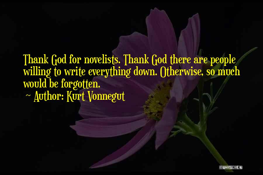 Kurt Vonnegut Quotes: Thank God For Novelists. Thank God There Are People Willing To Write Everything Down. Otherwise, So Much Would Be Forgotten.