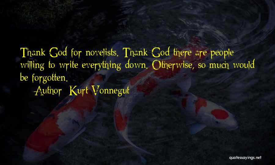 Kurt Vonnegut Quotes: Thank God For Novelists. Thank God There Are People Willing To Write Everything Down. Otherwise, So Much Would Be Forgotten.