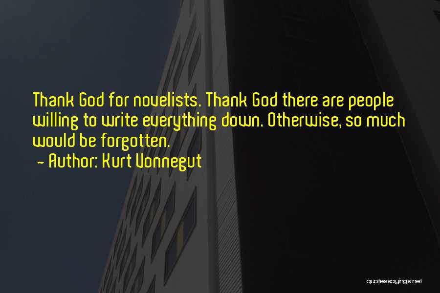 Kurt Vonnegut Quotes: Thank God For Novelists. Thank God There Are People Willing To Write Everything Down. Otherwise, So Much Would Be Forgotten.