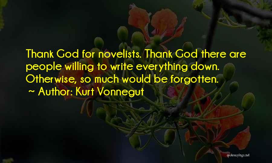 Kurt Vonnegut Quotes: Thank God For Novelists. Thank God There Are People Willing To Write Everything Down. Otherwise, So Much Would Be Forgotten.