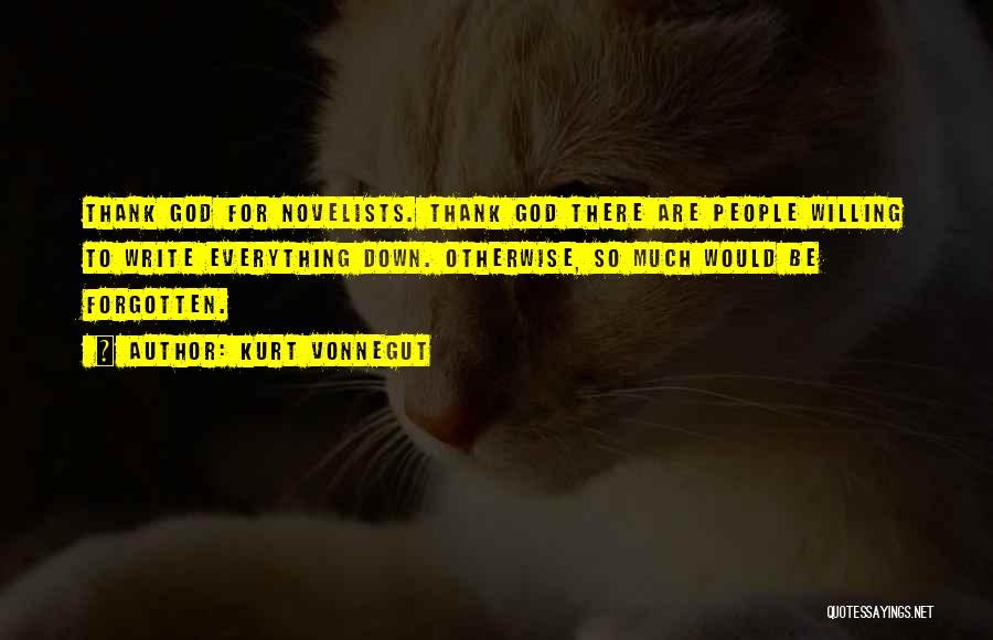 Kurt Vonnegut Quotes: Thank God For Novelists. Thank God There Are People Willing To Write Everything Down. Otherwise, So Much Would Be Forgotten.