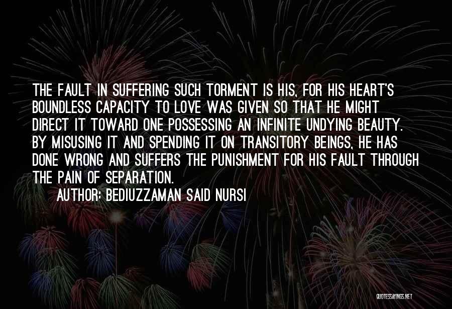 Bediuzzaman Said Nursi Quotes: The Fault In Suffering Such Torment Is His, For His Heart's Boundless Capacity To Love Was Given So That He