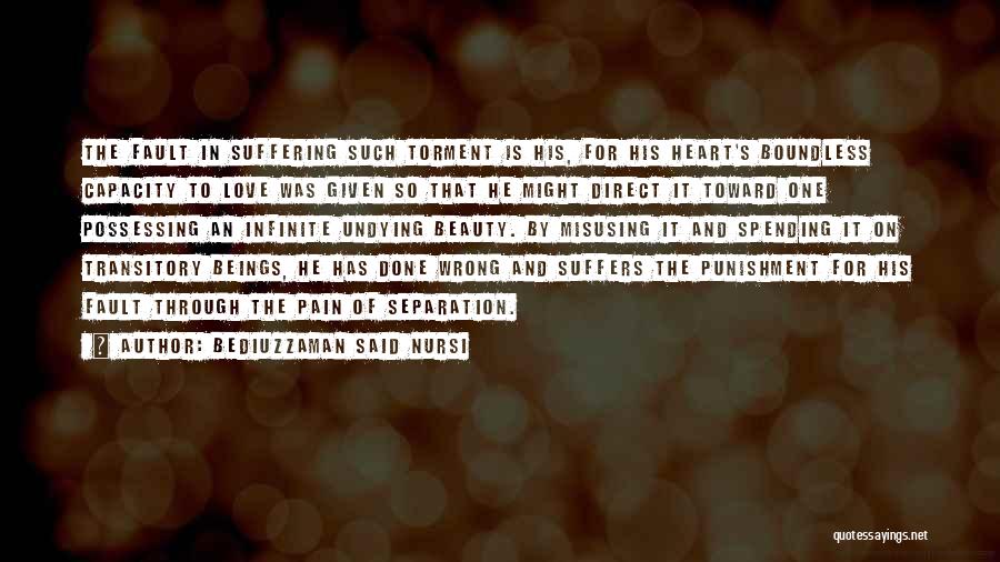 Bediuzzaman Said Nursi Quotes: The Fault In Suffering Such Torment Is His, For His Heart's Boundless Capacity To Love Was Given So That He