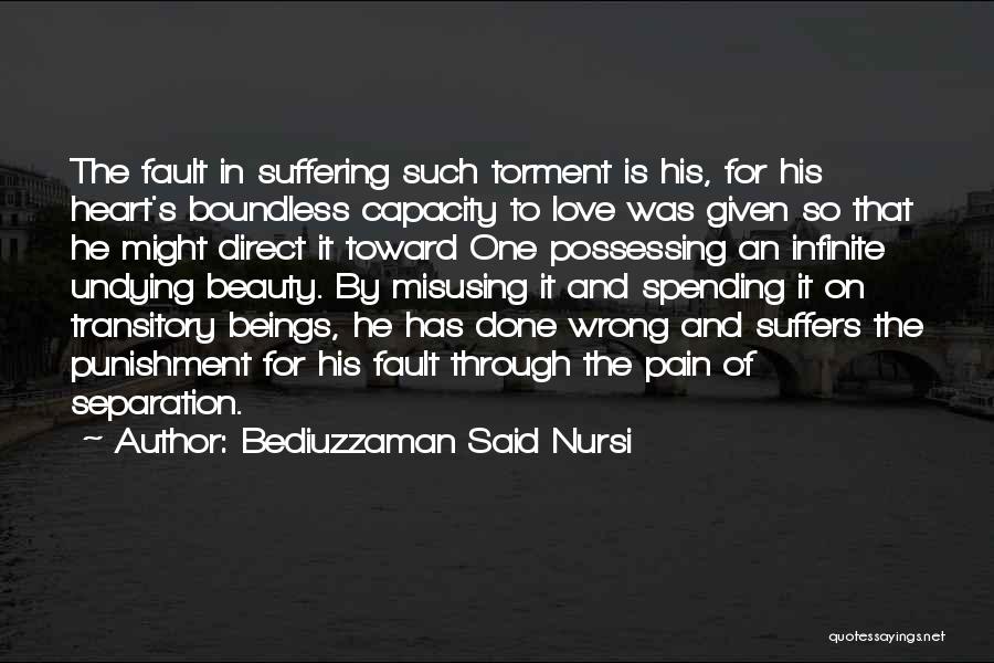 Bediuzzaman Said Nursi Quotes: The Fault In Suffering Such Torment Is His, For His Heart's Boundless Capacity To Love Was Given So That He