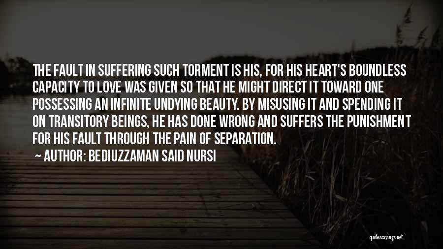 Bediuzzaman Said Nursi Quotes: The Fault In Suffering Such Torment Is His, For His Heart's Boundless Capacity To Love Was Given So That He