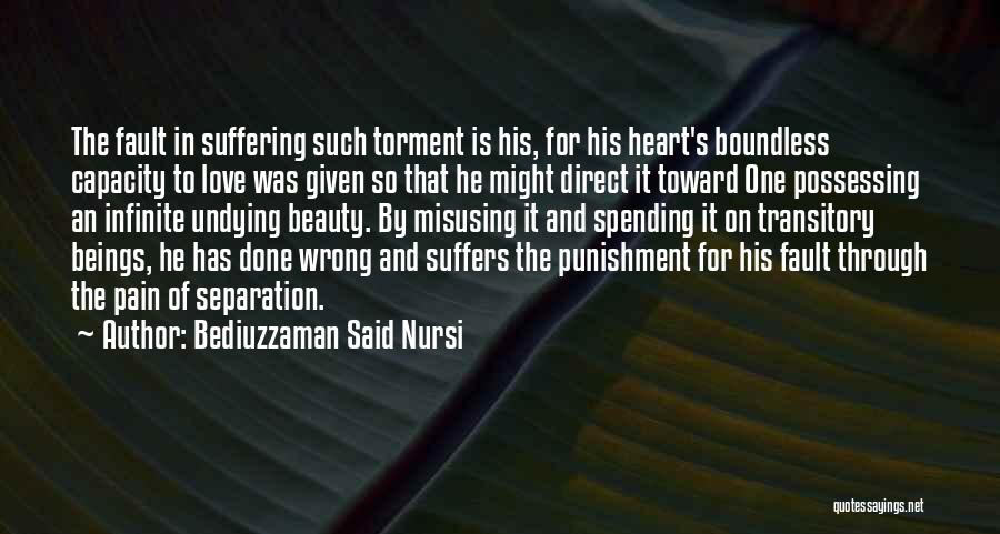 Bediuzzaman Said Nursi Quotes: The Fault In Suffering Such Torment Is His, For His Heart's Boundless Capacity To Love Was Given So That He