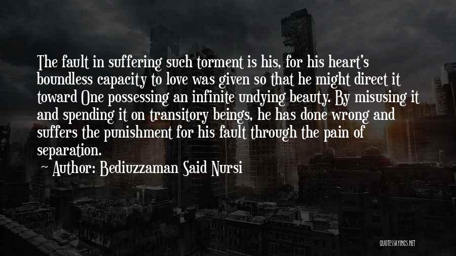 Bediuzzaman Said Nursi Quotes: The Fault In Suffering Such Torment Is His, For His Heart's Boundless Capacity To Love Was Given So That He