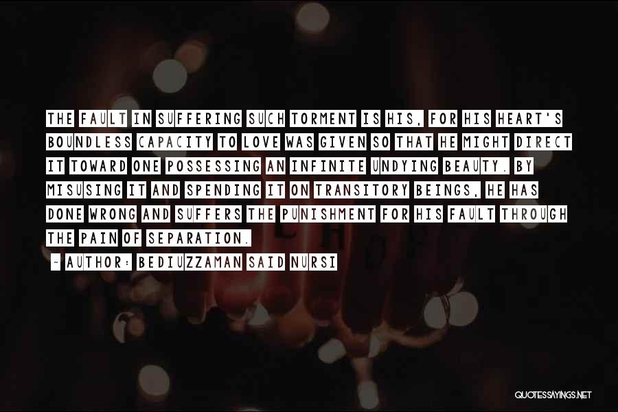 Bediuzzaman Said Nursi Quotes: The Fault In Suffering Such Torment Is His, For His Heart's Boundless Capacity To Love Was Given So That He