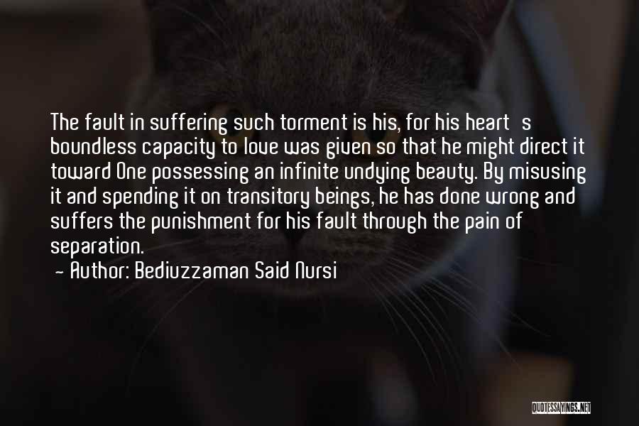 Bediuzzaman Said Nursi Quotes: The Fault In Suffering Such Torment Is His, For His Heart's Boundless Capacity To Love Was Given So That He