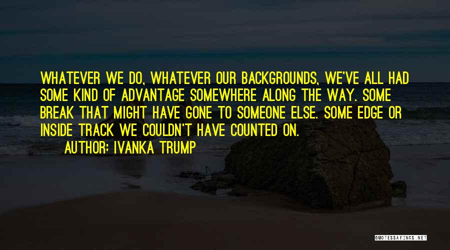 Ivanka Trump Quotes: Whatever We Do, Whatever Our Backgrounds, We've All Had Some Kind Of Advantage Somewhere Along The Way. Some Break That
