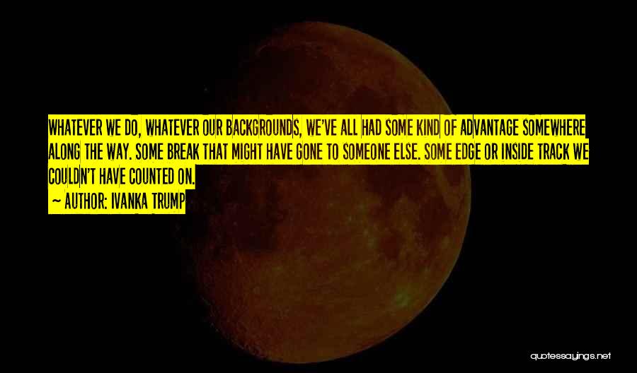 Ivanka Trump Quotes: Whatever We Do, Whatever Our Backgrounds, We've All Had Some Kind Of Advantage Somewhere Along The Way. Some Break That
