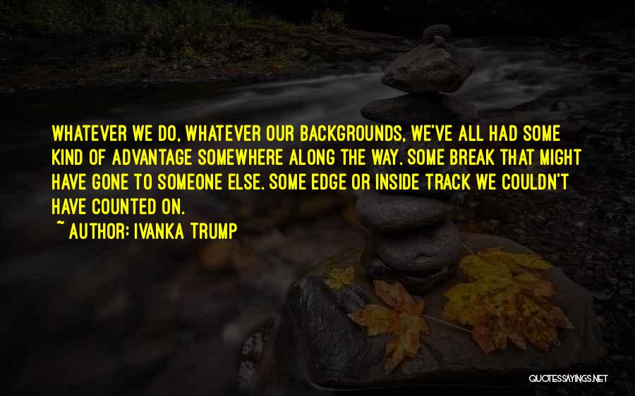 Ivanka Trump Quotes: Whatever We Do, Whatever Our Backgrounds, We've All Had Some Kind Of Advantage Somewhere Along The Way. Some Break That