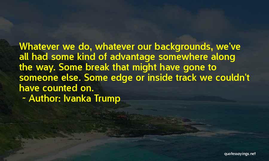 Ivanka Trump Quotes: Whatever We Do, Whatever Our Backgrounds, We've All Had Some Kind Of Advantage Somewhere Along The Way. Some Break That