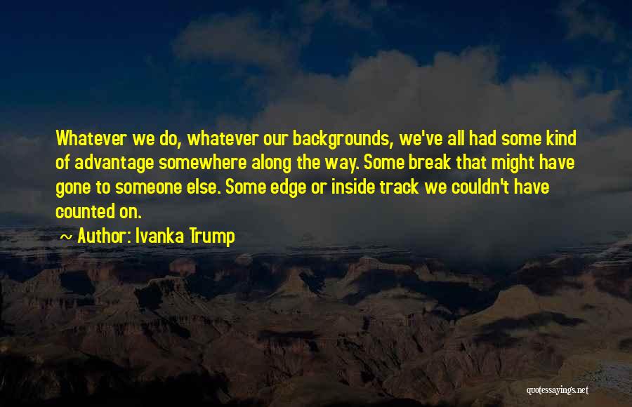 Ivanka Trump Quotes: Whatever We Do, Whatever Our Backgrounds, We've All Had Some Kind Of Advantage Somewhere Along The Way. Some Break That