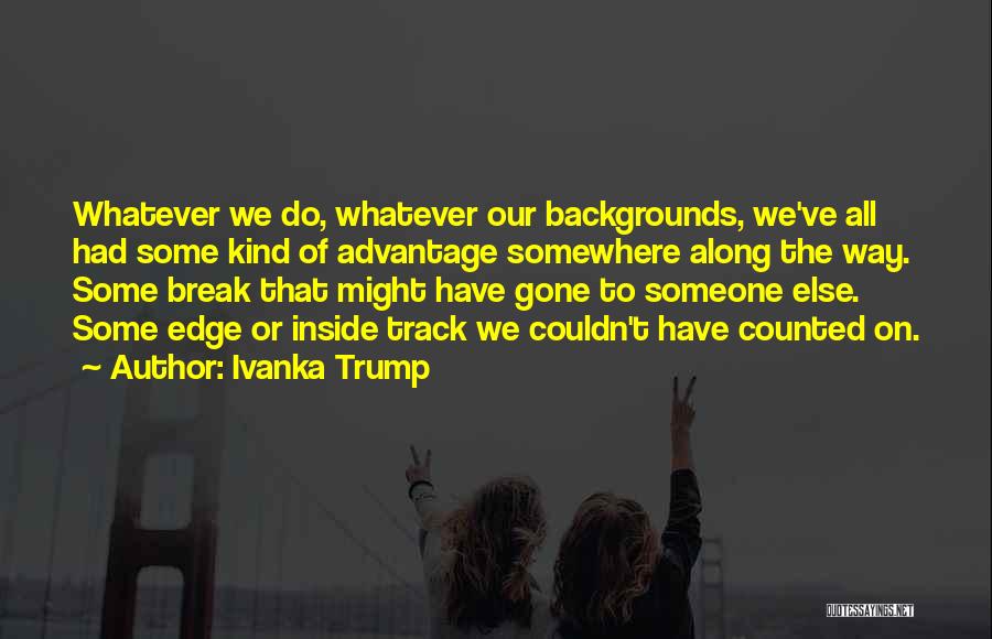 Ivanka Trump Quotes: Whatever We Do, Whatever Our Backgrounds, We've All Had Some Kind Of Advantage Somewhere Along The Way. Some Break That