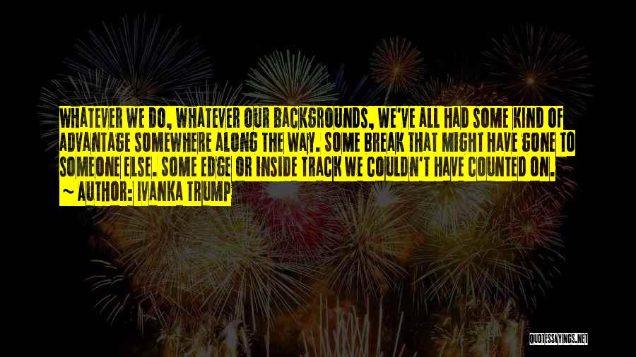 Ivanka Trump Quotes: Whatever We Do, Whatever Our Backgrounds, We've All Had Some Kind Of Advantage Somewhere Along The Way. Some Break That
