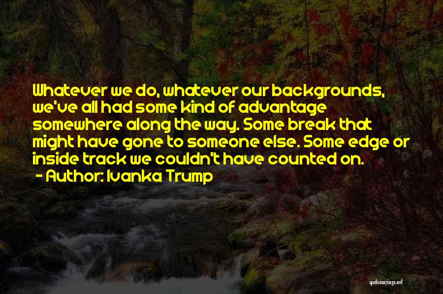 Ivanka Trump Quotes: Whatever We Do, Whatever Our Backgrounds, We've All Had Some Kind Of Advantage Somewhere Along The Way. Some Break That