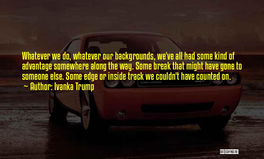 Ivanka Trump Quotes: Whatever We Do, Whatever Our Backgrounds, We've All Had Some Kind Of Advantage Somewhere Along The Way. Some Break That