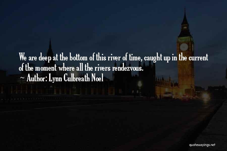 Lynn Culbreath Noel Quotes: We Are Deep At The Bottom Of This River Of Time, Caught Up In The Current Of The Moment Where