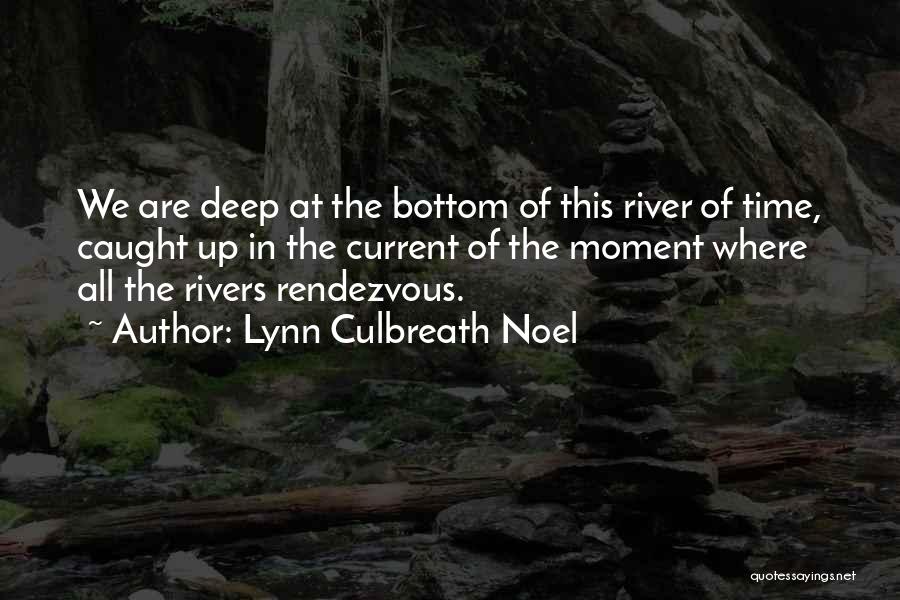 Lynn Culbreath Noel Quotes: We Are Deep At The Bottom Of This River Of Time, Caught Up In The Current Of The Moment Where