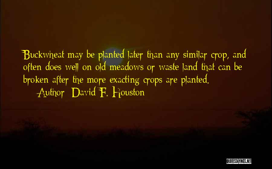 David F. Houston Quotes: Buckwheat May Be Planted Later Than Any Similar Crop, And Often Does Well On Old Meadows Or Waste Land That