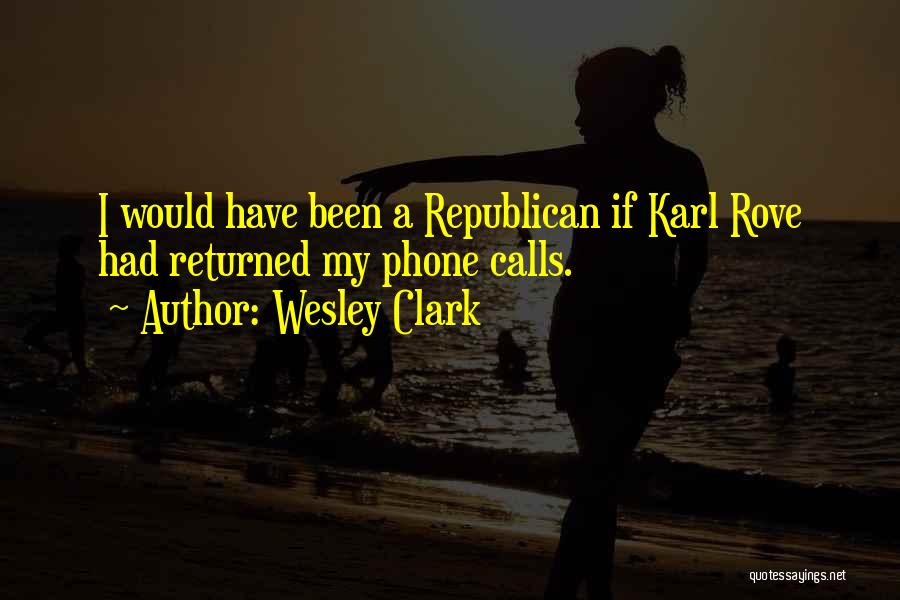 Wesley Clark Quotes: I Would Have Been A Republican If Karl Rove Had Returned My Phone Calls.