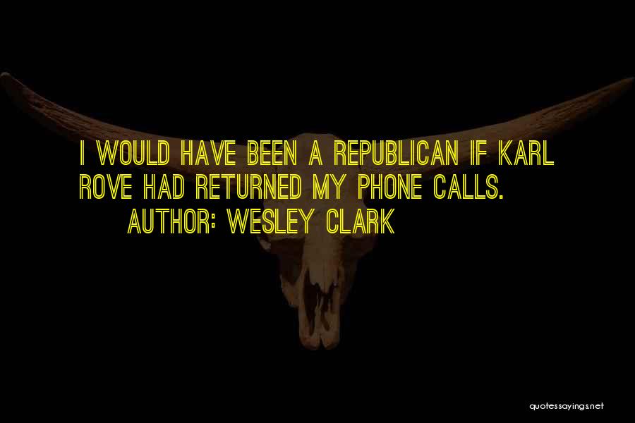 Wesley Clark Quotes: I Would Have Been A Republican If Karl Rove Had Returned My Phone Calls.