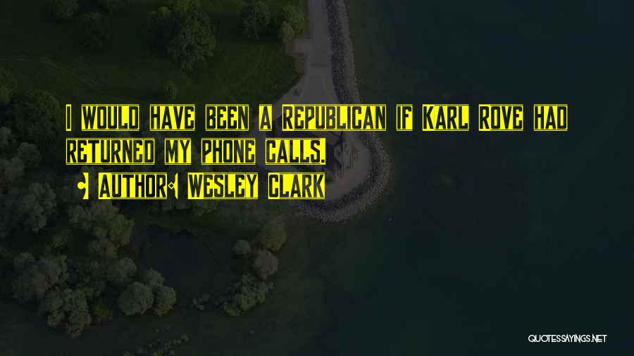 Wesley Clark Quotes: I Would Have Been A Republican If Karl Rove Had Returned My Phone Calls.