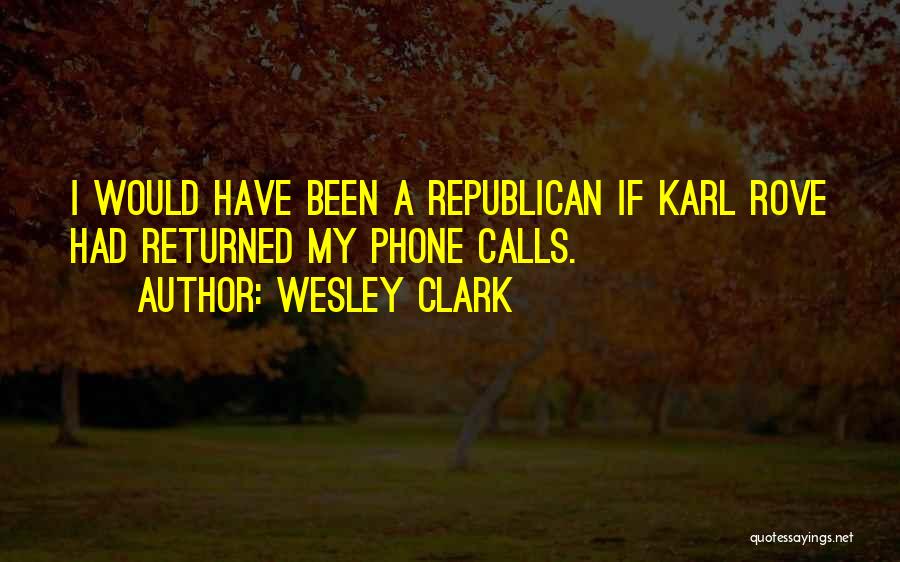 Wesley Clark Quotes: I Would Have Been A Republican If Karl Rove Had Returned My Phone Calls.
