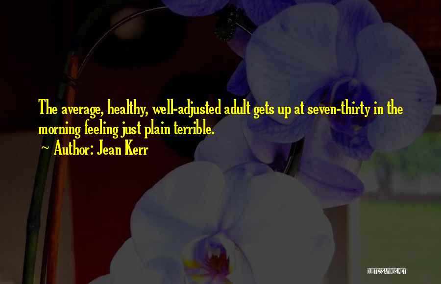 Jean Kerr Quotes: The Average, Healthy, Well-adjusted Adult Gets Up At Seven-thirty In The Morning Feeling Just Plain Terrible.