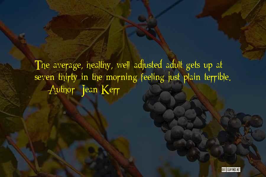 Jean Kerr Quotes: The Average, Healthy, Well-adjusted Adult Gets Up At Seven-thirty In The Morning Feeling Just Plain Terrible.