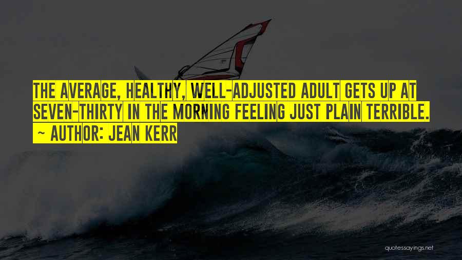 Jean Kerr Quotes: The Average, Healthy, Well-adjusted Adult Gets Up At Seven-thirty In The Morning Feeling Just Plain Terrible.