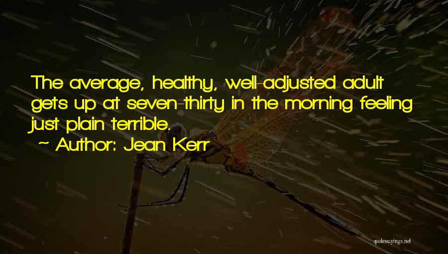 Jean Kerr Quotes: The Average, Healthy, Well-adjusted Adult Gets Up At Seven-thirty In The Morning Feeling Just Plain Terrible.
