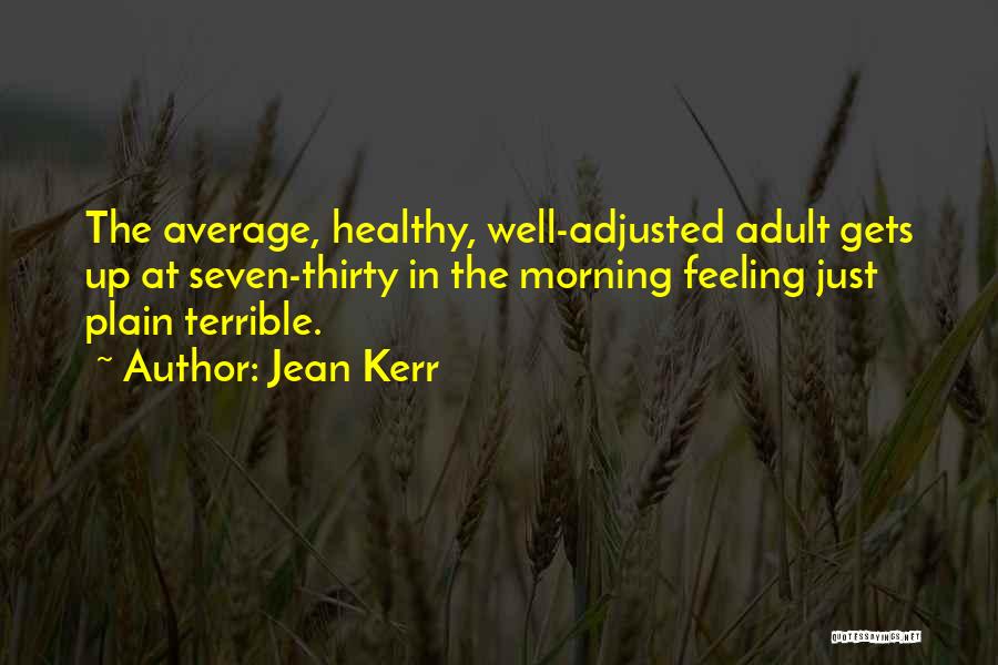 Jean Kerr Quotes: The Average, Healthy, Well-adjusted Adult Gets Up At Seven-thirty In The Morning Feeling Just Plain Terrible.