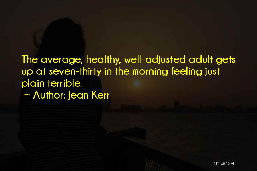 Jean Kerr Quotes: The Average, Healthy, Well-adjusted Adult Gets Up At Seven-thirty In The Morning Feeling Just Plain Terrible.