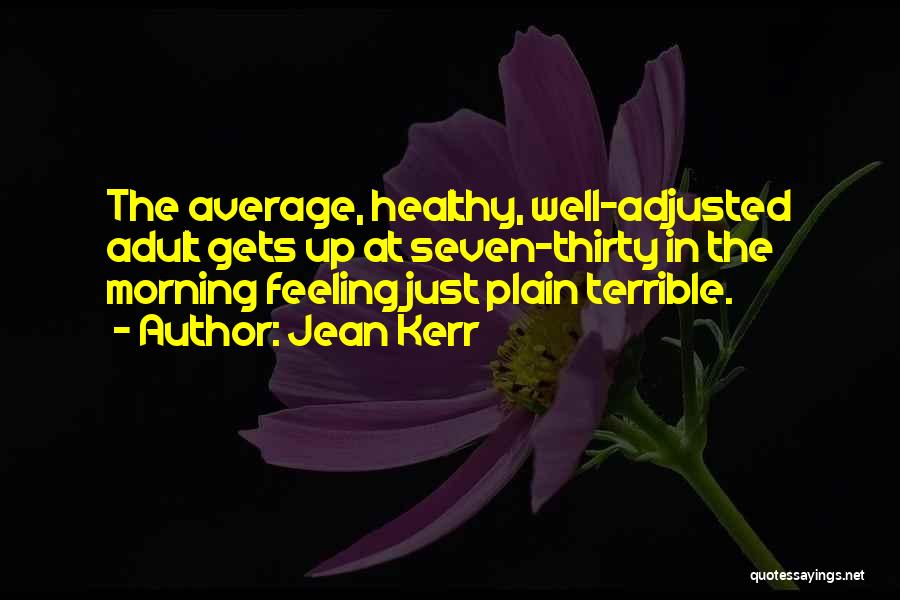 Jean Kerr Quotes: The Average, Healthy, Well-adjusted Adult Gets Up At Seven-thirty In The Morning Feeling Just Plain Terrible.