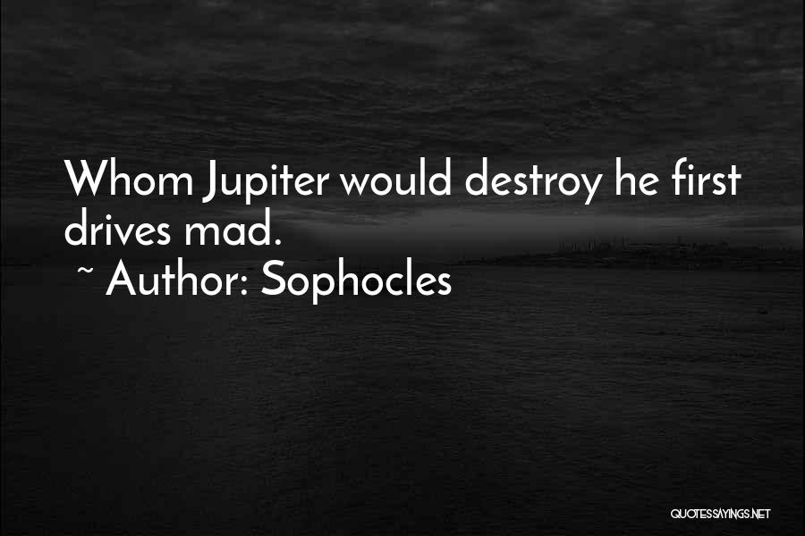 Sophocles Quotes: Whom Jupiter Would Destroy He First Drives Mad.