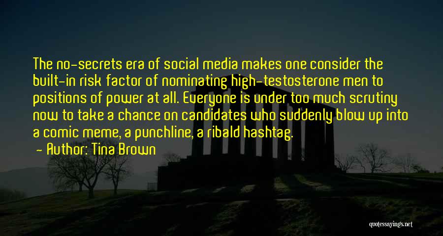 Tina Brown Quotes: The No-secrets Era Of Social Media Makes One Consider The Built-in Risk Factor Of Nominating High-testosterone Men To Positions Of