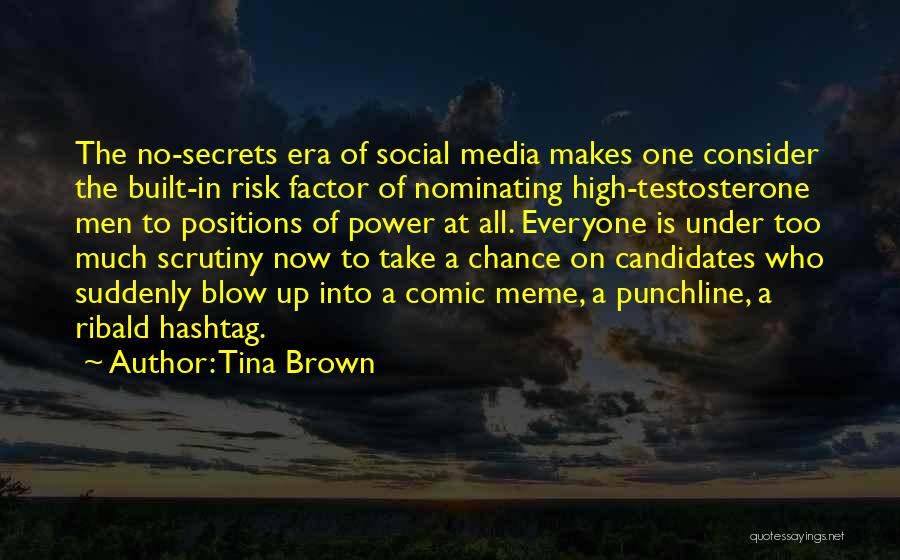 Tina Brown Quotes: The No-secrets Era Of Social Media Makes One Consider The Built-in Risk Factor Of Nominating High-testosterone Men To Positions Of