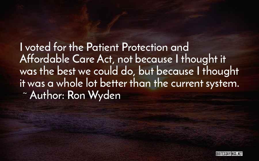 Ron Wyden Quotes: I Voted For The Patient Protection And Affordable Care Act, Not Because I Thought It Was The Best We Could