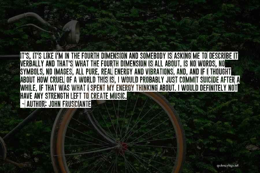 John Frusciante Quotes: It's, It's Like I'm In The Fourth Dimension And Somebody Is Asking Me To Describe It Verbally And That's What