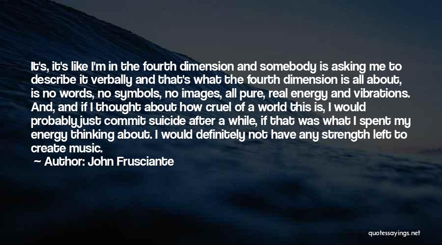 John Frusciante Quotes: It's, It's Like I'm In The Fourth Dimension And Somebody Is Asking Me To Describe It Verbally And That's What