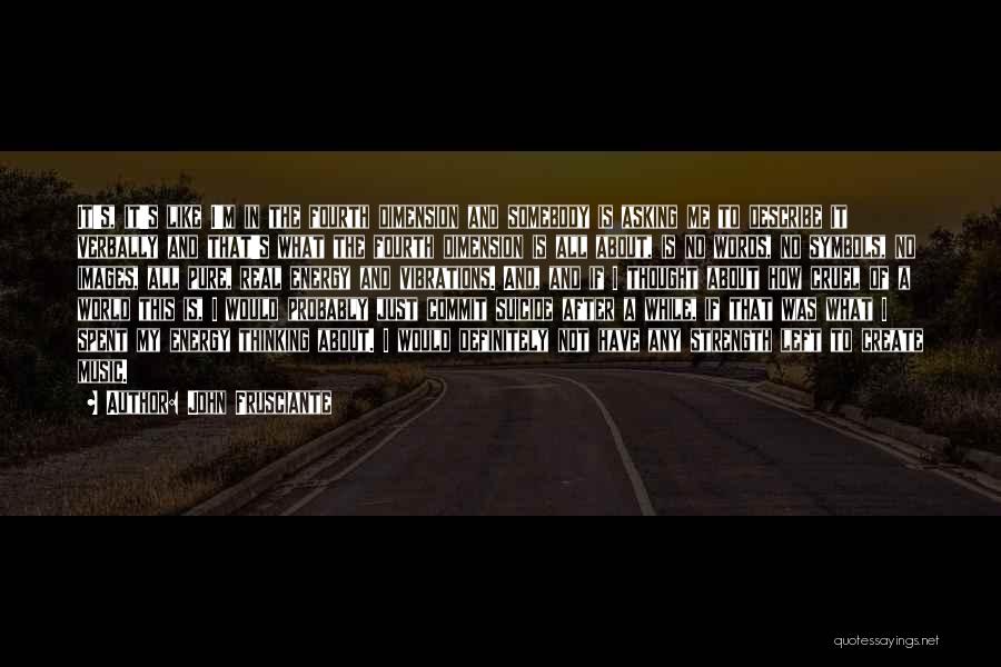 John Frusciante Quotes: It's, It's Like I'm In The Fourth Dimension And Somebody Is Asking Me To Describe It Verbally And That's What