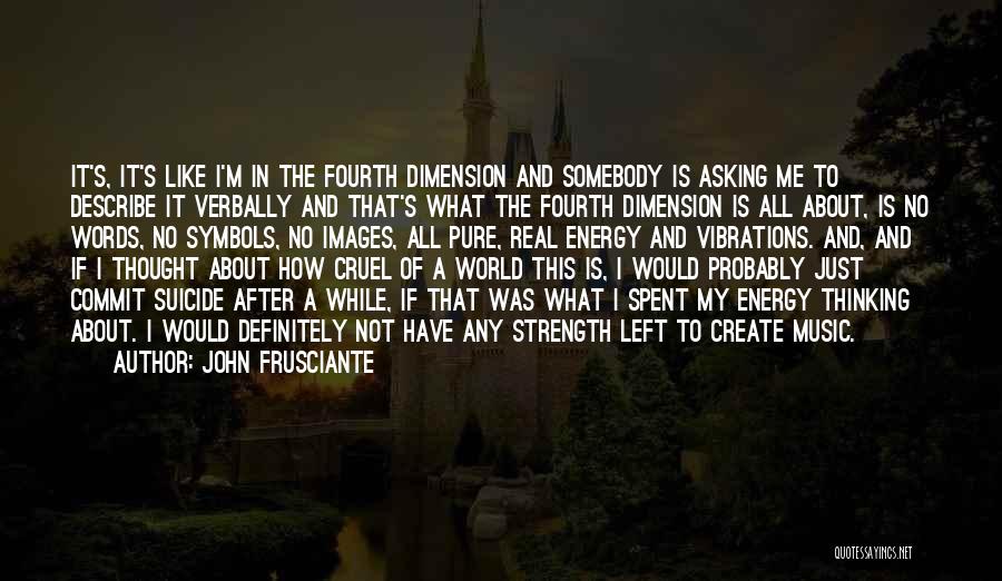 John Frusciante Quotes: It's, It's Like I'm In The Fourth Dimension And Somebody Is Asking Me To Describe It Verbally And That's What