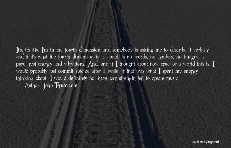 John Frusciante Quotes: It's, It's Like I'm In The Fourth Dimension And Somebody Is Asking Me To Describe It Verbally And That's What