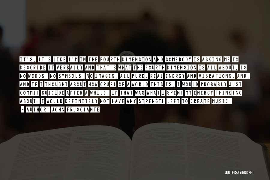 John Frusciante Quotes: It's, It's Like I'm In The Fourth Dimension And Somebody Is Asking Me To Describe It Verbally And That's What